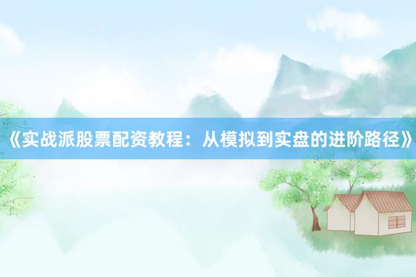 《实战派股票配资教程：从模拟到实盘的进阶路径》