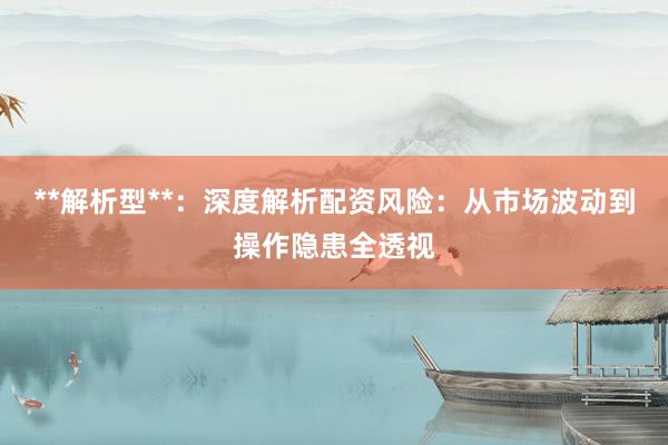 **解析型**：深度解析配资风险：从市场波动到操作隐患全透视
