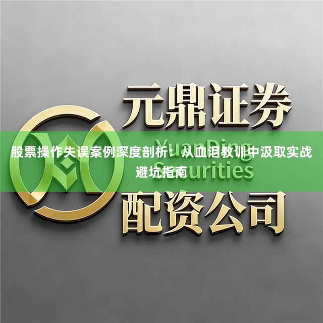 股票操作失误案例深度剖析：从血泪教训中汲取实战避坑指南