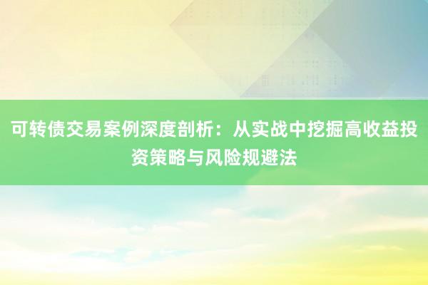 可转债交易案例深度剖析：从实战中挖掘高收益投资策略与风险规避法