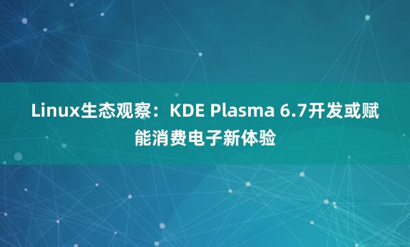 Linux生态观察：KDE Plasma 6.7开发或赋能消费电子新体验