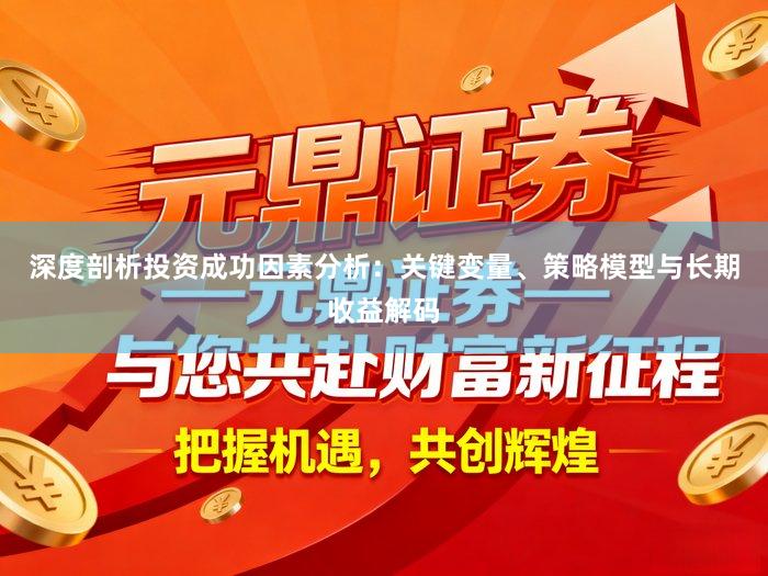 深度剖析投资成功因素分析：关键变量、策略模型与长期收益解码