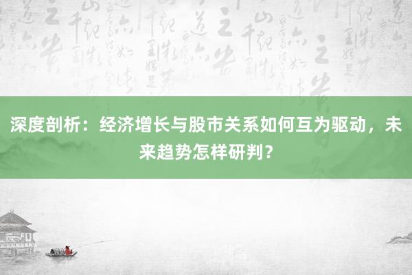深度剖析：经济增长与股市关系如何互为驱动，未来趋势怎样研判？
