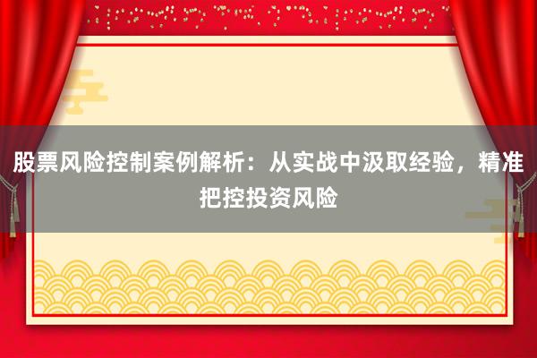 股票风险控制案例解析：从实战中汲取经验，精准把控投资风险