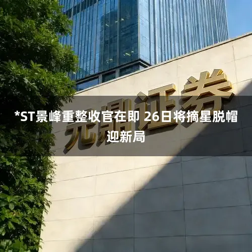 *ST景峰重整收官在即 26日将摘星脱帽迎新局