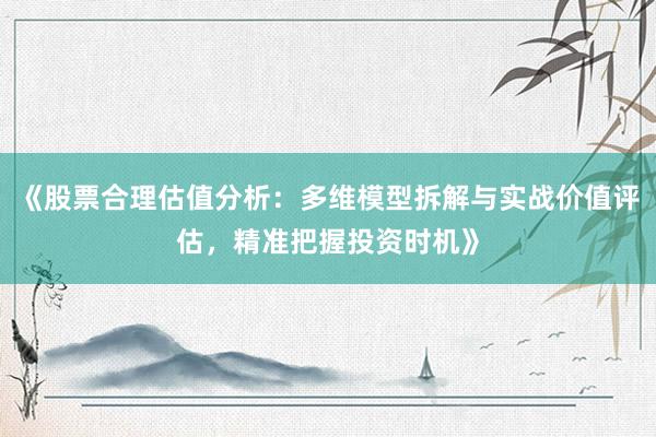 《股票合理估值分析：多维模型拆解与实战价值评估，精准把握投资时机》