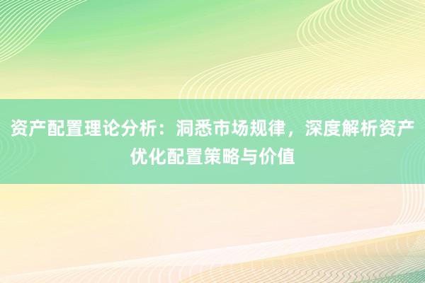 资产配置理论分析：洞悉市场规律，深度解析资产优化配置策略与价值