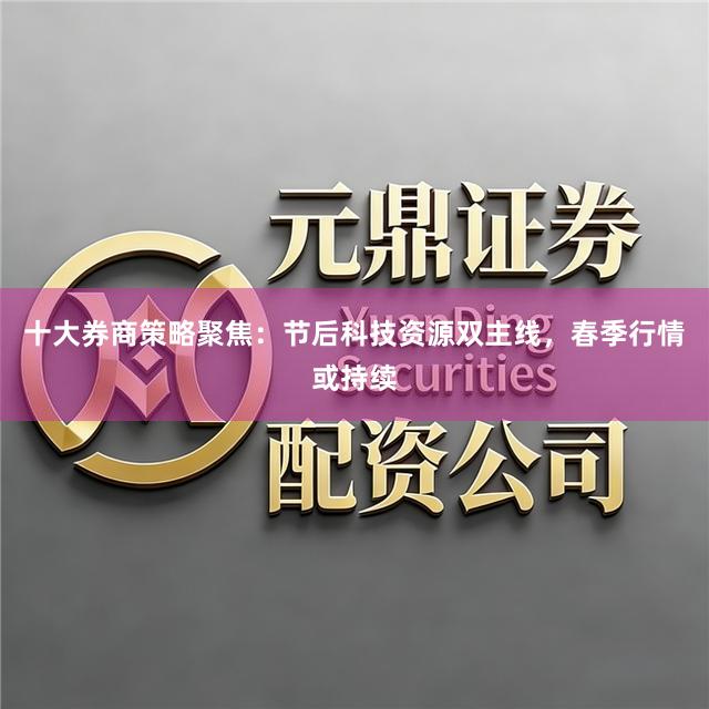 十大券商策略聚焦：节后科技资源双主线，春季行情或持续