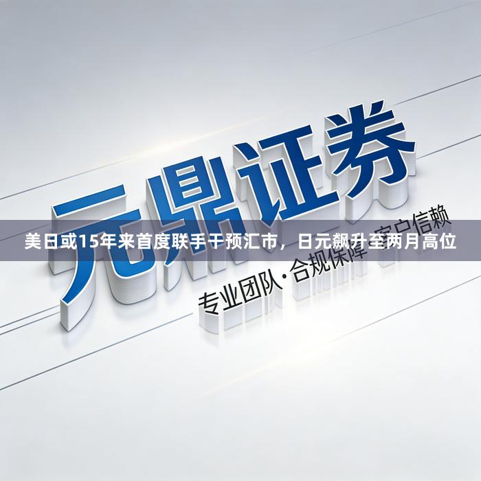美日或15年来首度联手干预汇市，日元飙升至两月高位
