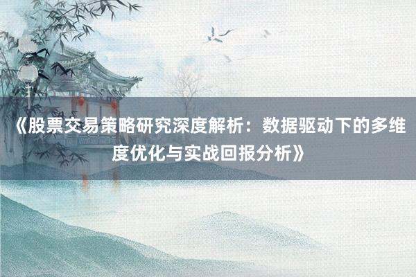 《股票交易策略研究深度解析：数据驱动下的多维度优化与实战回报分析》