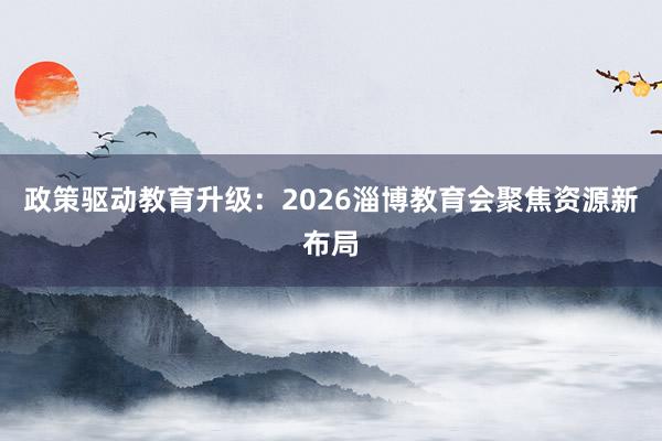 政策驱动教育升级：2026淄博教育会聚焦资源新布局