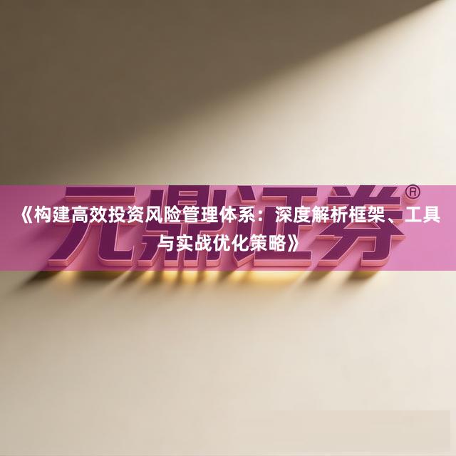 《构建高效投资风险管理体系：深度解析框架、工具与实战优化策略》