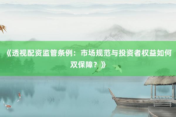 《透视配资监管条例：市场规范与投资者权益如何双保障？》