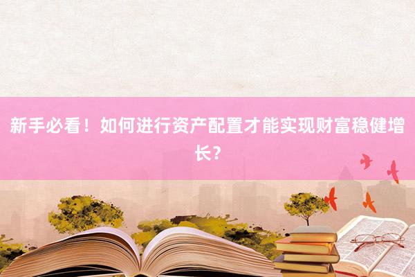 新手必看！如何进行资产配置才能实现财富稳健增长？