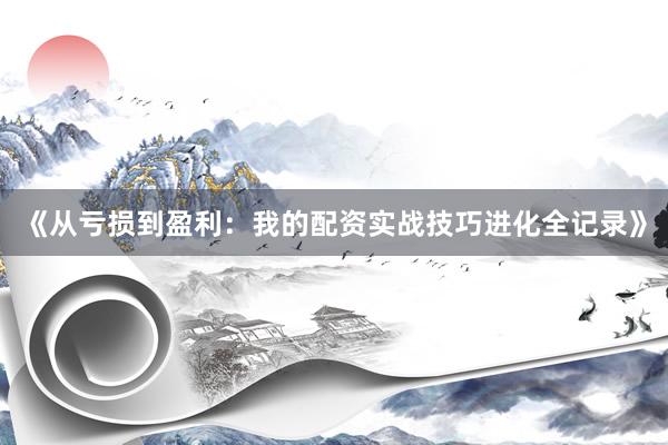《从亏损到盈利：我的配资实战技巧进化全记录》