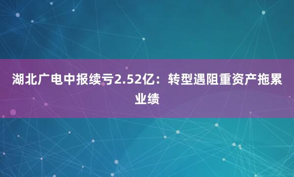 湖北广电中报续亏2.52亿：转型遇阻重资产拖累业绩