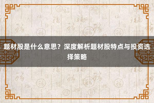题材股是什么意思？深度解析题材股特点与投资选择策略