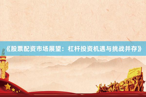 《股票配资市场展望：杠杆投资机遇与挑战并存》