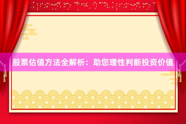 股票估值方法全解析：助您理性判断投资价值
