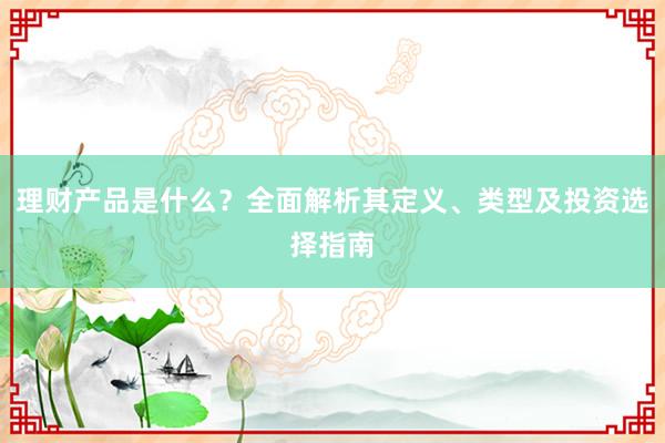 理财产品是什么？全面解析其定义、类型及投资选择指南