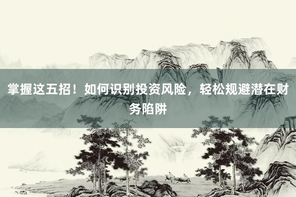 掌握这五招！如何识别投资风险，轻松规避潜在财务陷阱