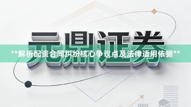 **解析配资合同纠纷核心争议点及法律适用依据**