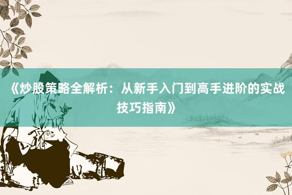 《炒股策略全解析：从新手入门到高手进阶的实战技巧指南》