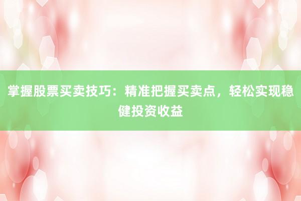 掌握股票买卖技巧：精准把握买卖点，轻松实现稳健投资收益