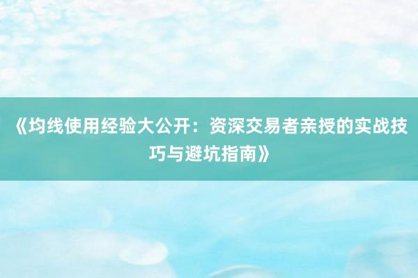 《均线使用经验大公开：资深交易者亲授的实战技巧与避坑指南》