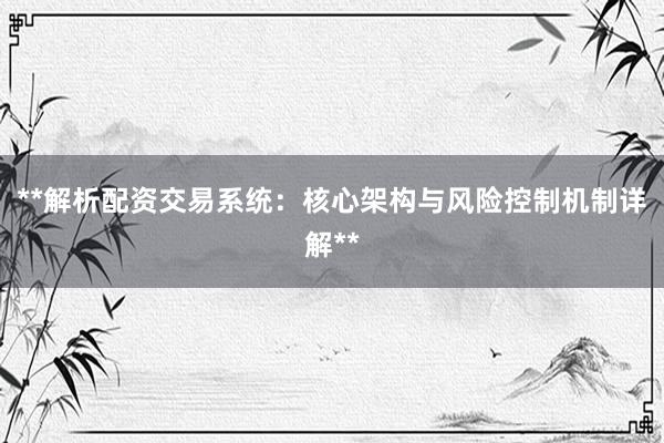 **解析配资交易系统：核心架构与风险控制机制详解**