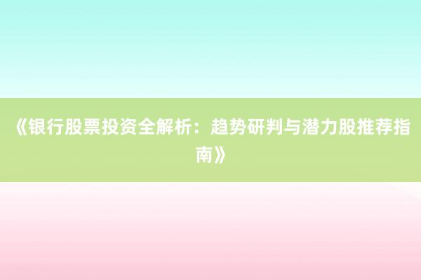 《银行股票投资全解析：趋势研判与潜力股推荐指南》
