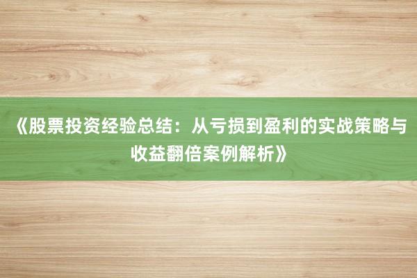 《股票投资经验总结：从亏损到盈利的实战策略与收益翻倍案例解析》