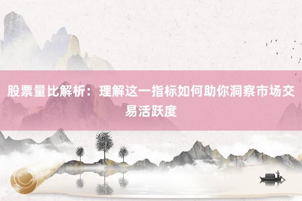 股票量比解析：理解这一指标如何助你洞察市场交易活跃度