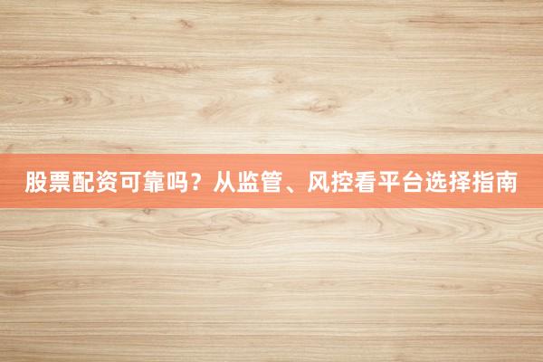 股票配资可靠吗？从监管、风控看平台选择指南