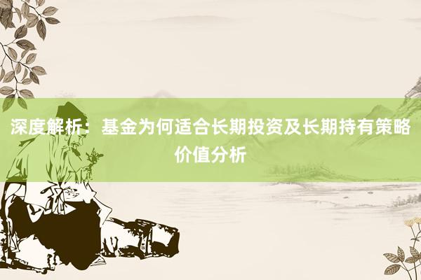 深度解析：基金为何适合长期投资及长期持有策略价值分析