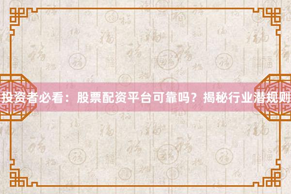 投资者必看：股票配资平台可靠吗？揭秘行业潜规则