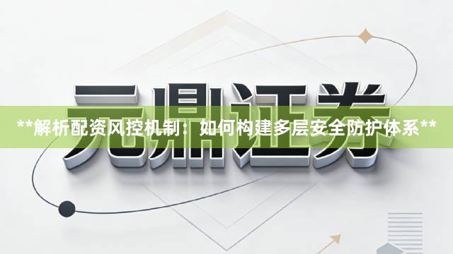 **解析配资风控机制：如何构建多层安全防护体系**