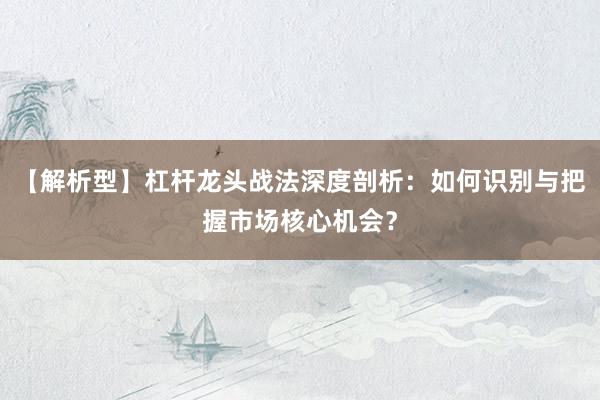 【解析型】杠杆龙头战法深度剖析：如何识别与把握市场核心机会？
