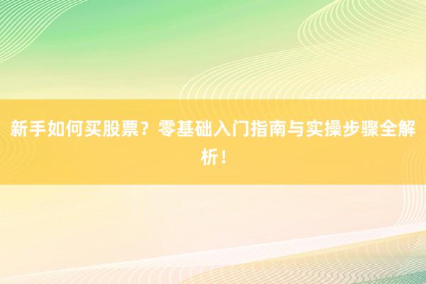 新手如何买股票？零基础入门指南与实操步骤全解析！