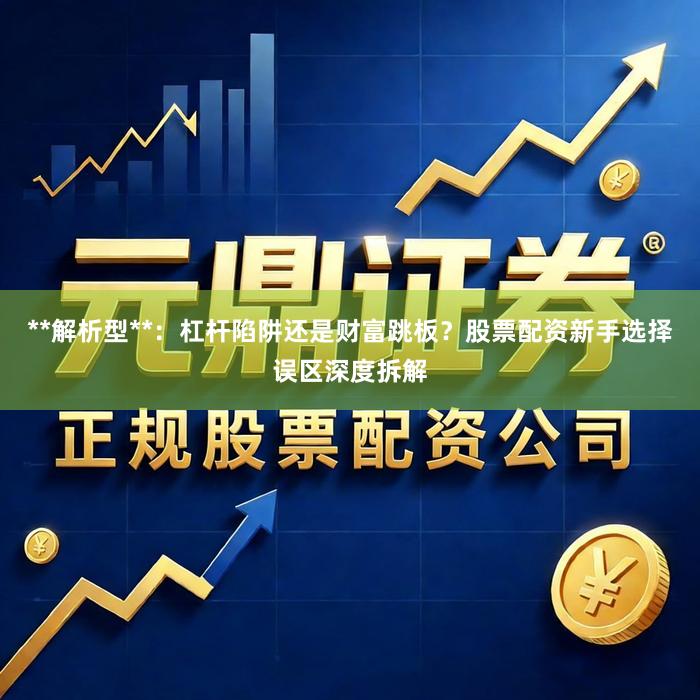 **解析型**：杠杆陷阱还是财富跳板？股票配资新手选择误区深度拆解