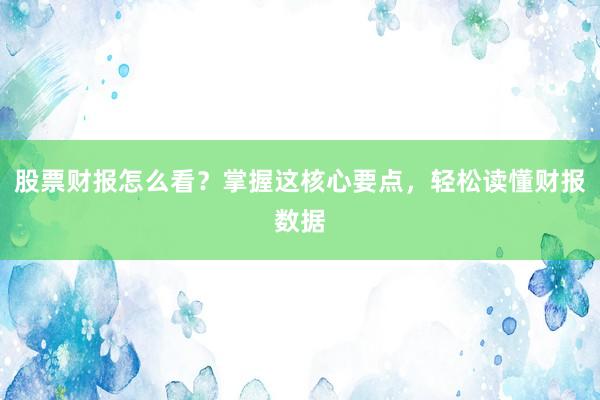 股票财报怎么看？掌握这核心要点，轻松读懂财报数据