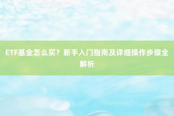 ETF基金怎么买？新手入门指南及详细操作步骤全解析