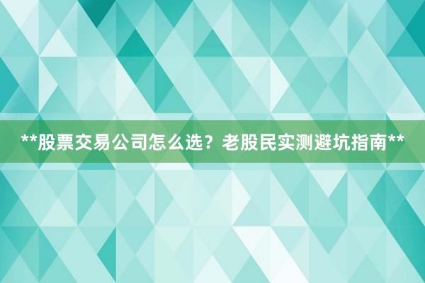 **股票交易公司怎么选？老股民实测避坑指南**