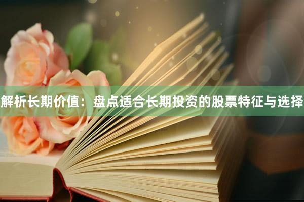 解析长期价值：盘点适合长期投资的股票特征与选择