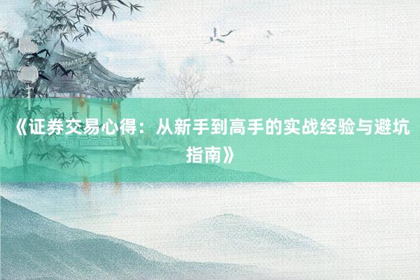 《证券交易心得：从新手到高手的实战经验与避坑指南》