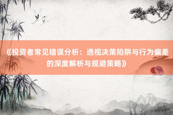 《投资者常见错误分析：透视决策陷阱与行为偏差的深度解析与规避策略》