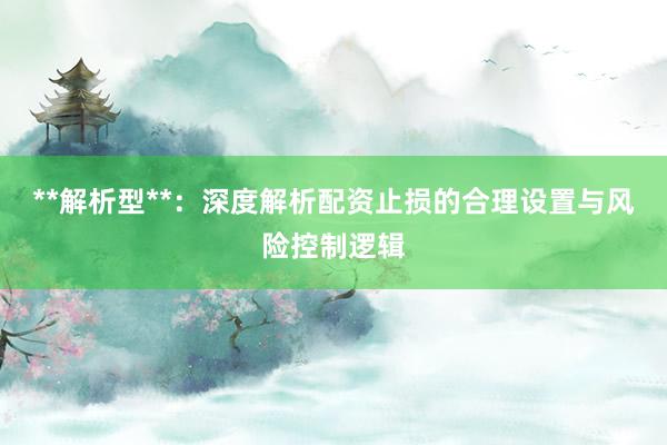 **解析型**：深度解析配资止损的合理设置与风险控制逻辑