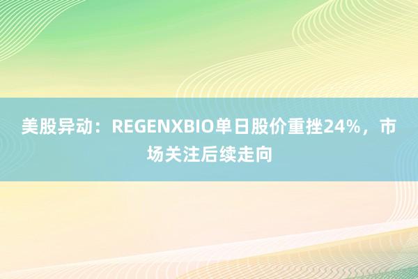 美股异动：REGENXBIO单日股价重挫24%，市场关注后续走向
