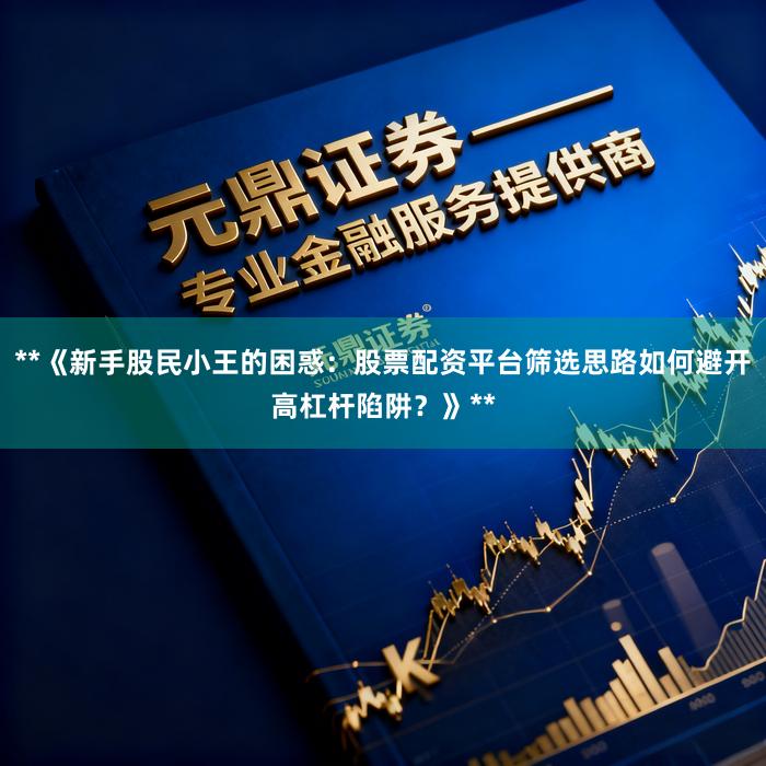 **《新手股民小王的困惑：股票配资平台筛选思路如何避开高杠杆陷阱？》**