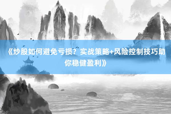 《炒股如何避免亏损?实战策略+风险控制技巧助你稳健盈利》